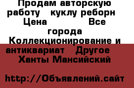 Продам авторскую работу - куклу-реборн › Цена ­ 27 000 - Все города Коллекционирование и антиквариат » Другое   . Ханты-Мансийский